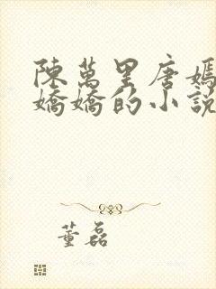 陈万里唐嫣然宋娇娇的小说最新章节