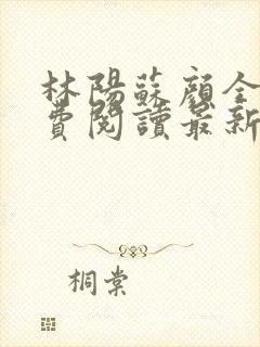 林阳苏颜全文免费阅读最新章节