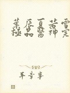 叶辰夏若雪都市极品医神完本