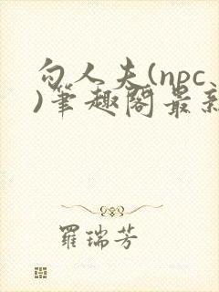 勾人夫(npc)笔趣阁最新章节更新时间