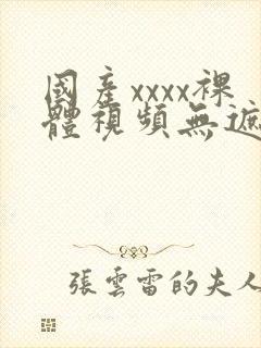 国产xxxx裸体视频无遮挡