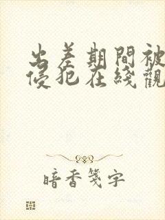 出差期间被上司侵犯在线观看