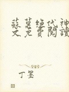 苏莫绝代神主全文免费阅读 最新章节无弹窗