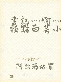 书记灬啊灬啊灬轻点白芸小说