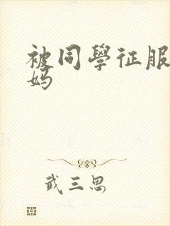 被同学征服的妈妈