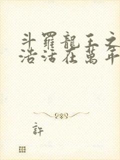 斗罗龙王之霍雨浩活在万年后免费