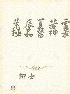 叶辰夏若雪都市极品医神最新章节正版