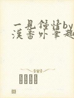 一见钟情by糙汉番外笔趣阁