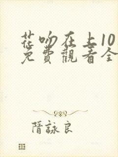 花吻在上10集免费观看全集动漫