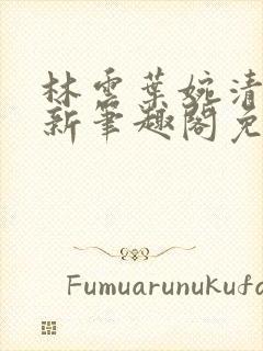 林云叶婉清乌娜新笔趣阁免费阅读最新章节