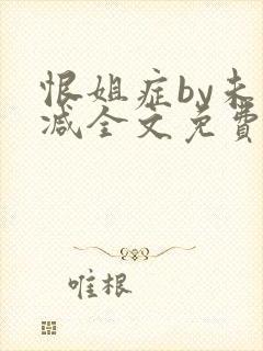 恨姐症by未删减全文免费阅读笔趣阁