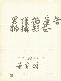 男模拍广告花絮拍摄彩蛋