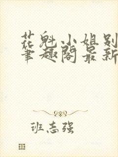 花魁小姐别停下笔趣阁最新章节内容