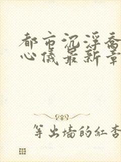 都市沉浮乔梁叶心仪最新章节全文免费阅读