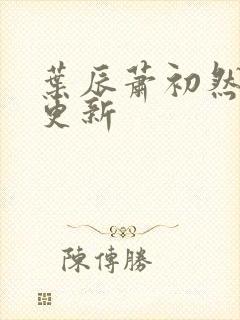 叶辰萧初然最快更新