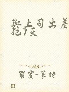 与上司出差被侵犯7天