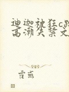 迪迦被狂c躁到高潮失禁文