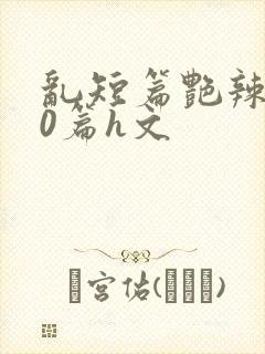 乱短篇艳辣500篇h文封面