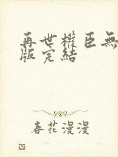 再世权臣无删减版完结