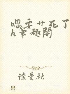 嗯要艹死了啊高h笔趣阁