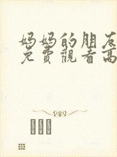 妈妈的朋友在线免费观看高清