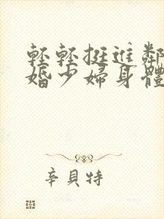 轻轻挺进邻居新婚少妇身体里