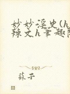 妙妙淫史(h)辣文h笔趣阁