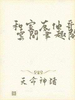 和室友他哥交易 云间笔趣阁