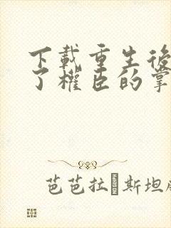 下载重生后我成了权臣的掌中娇