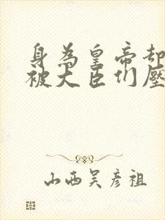 身为皇帝却每天被大臣们压