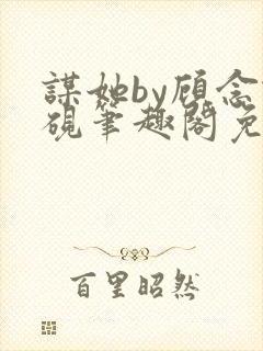 谋她by顾念谢砚笔趣阁免费封面