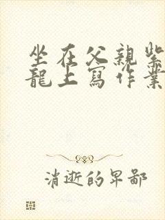 坐在父亲紫色大龙上写作业