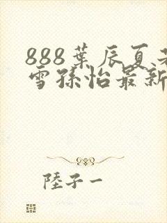 888叶辰夏若雪孙怡最新章节第3365章