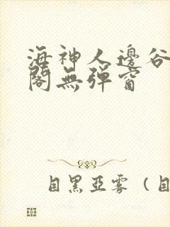 海神人边谷笔趣阁无弹窗