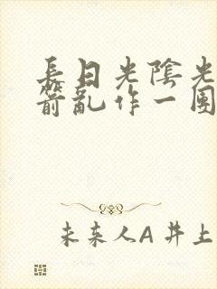 长日光阴光阴似箭乱作一团笔趣阁