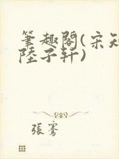 笔趣阁(宋知禾陆子轩)