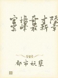 官场奇才陆羽刘云峰最新章节封面