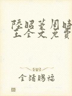 陆昭菱周时阅晋王全文免费阅读