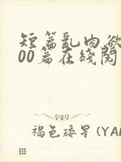 短篇乱肉欲文500篇在线阅读