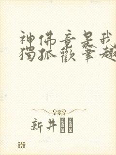 神佛竟是我自己独孤欢笔趣阁