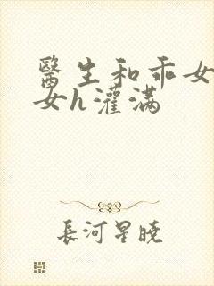 医生和乖女h攵女h灌满