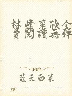 林峰宁欣全文免费阅读无弹窗笔趣阁