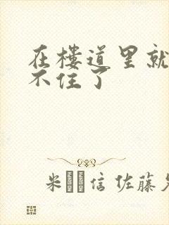 在楼道里就控制不住了