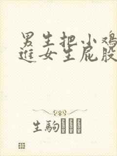 男生把小鸡鸡塞进女生屁股里视频