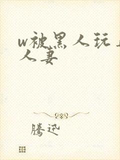 w被黑人玩弄的人妻