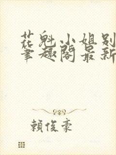 花魁小姐别停下笔趣阁最新章节内容