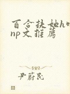 百合扶她h啪肉np文推荐