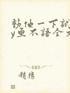 动他一下试试by鱼不语全文免费阅读笔趣阁