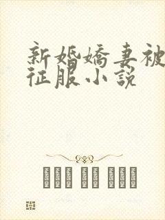 新婚娇妻被巨茎征服小说