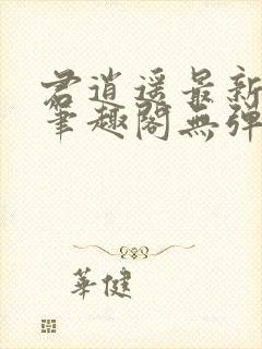 君逍遥最新章节笔趣阁无弹窗